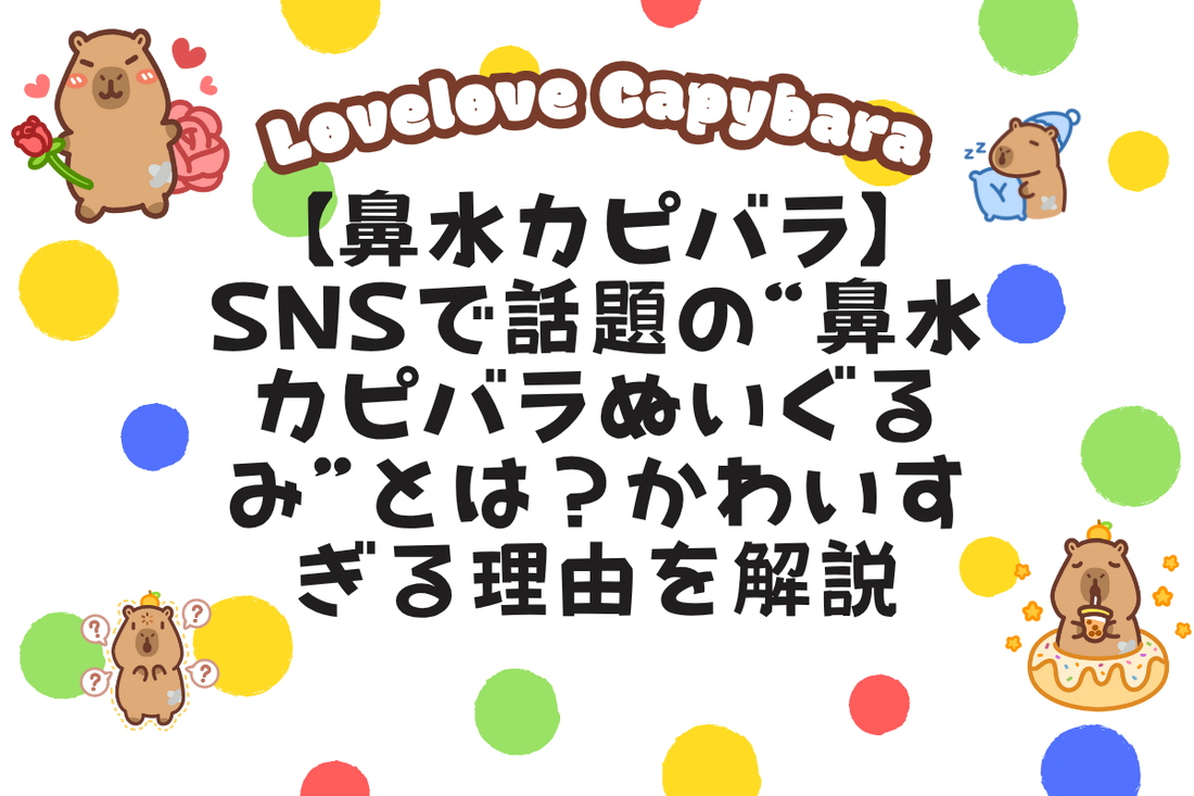 【鼻水カピバラ】SNSで話題の“鼻水カピバラぬいぐるみ”とは？かわいすぎる理由を解説